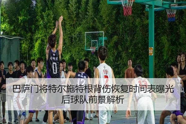 巴萨门将特尔施特根背伤恢复时间表曝光后球队前景解析