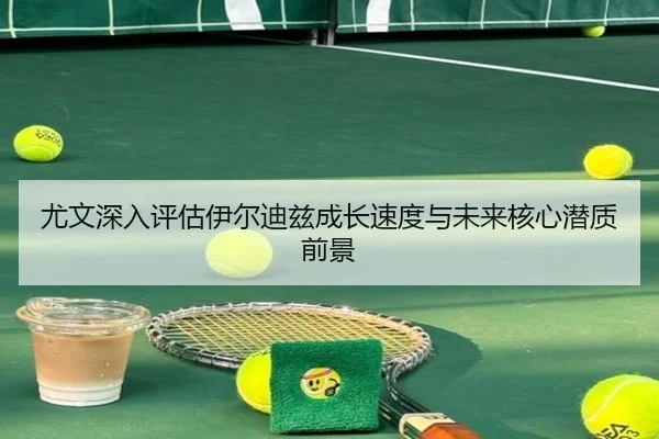 尤文深入评估伊尔迪兹成长速度与未来核心潜质前景
