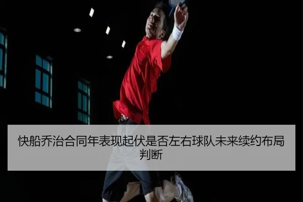 快船乔治合同年表现起伏是否左右球队未来续约布局判断
