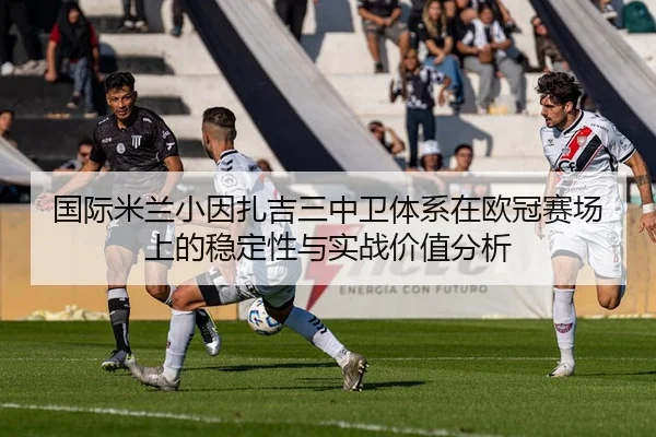 国际米兰小因扎吉三中卫体系在欧冠赛场上的稳定性与实战价值分析