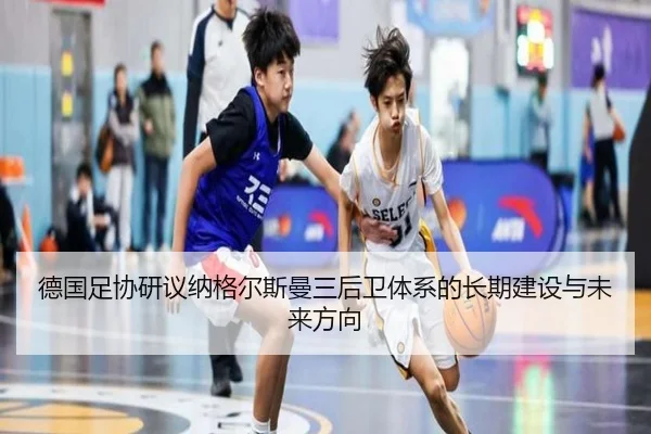德国足协研议纳格尔斯曼三后卫体系的长期建设与未来方向