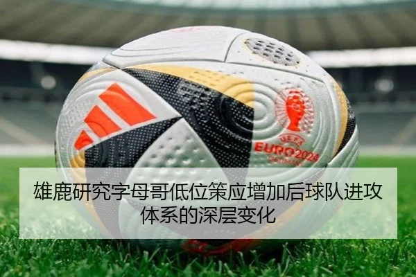 雄鹿研究字母哥低位策应增加后球队进攻体系的深层变化