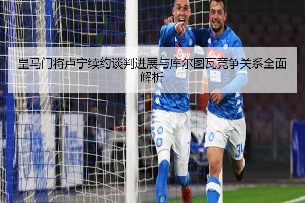 皇马门将卢宁续约谈判进展与库尔图瓦竞争关系全面解析