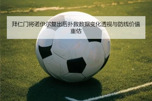 拜仁门将诺伊尔复出后扑救数据变化透视与防线价值重估