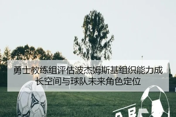 勇士教练组评估波杰姆斯基组织能力成长空间与球队未来角色定位
