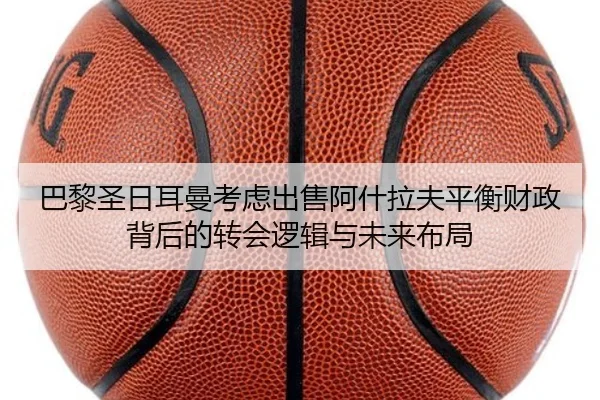 巴黎圣日耳曼考虑出售阿什拉夫平衡财政背后的转会逻辑与未来布局