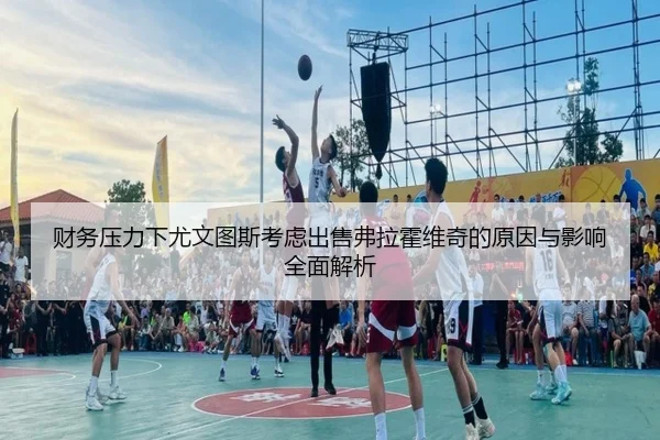 财务压力下尤文图斯考虑出售弗拉霍维奇的原因与影响全面解析