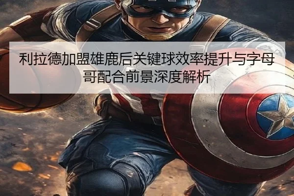 利拉德加盟雄鹿后关键球效率提升与字母哥配合前景深度解析