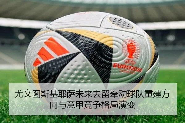 尤文图斯基耶萨未来去留牵动球队重建方向与意甲竞争格局演变