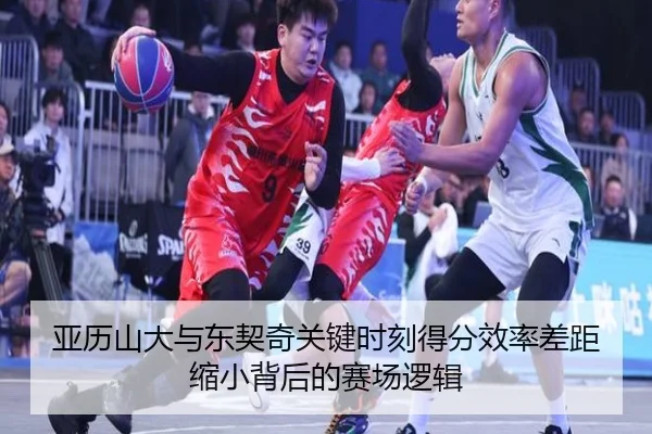亚历山大与东契奇关键时刻得分效率差距缩小背后的赛场逻辑