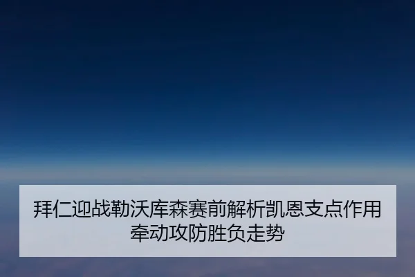 拜仁迎战勒沃库森赛前解析凯恩支点作用牵动攻防胜负走势